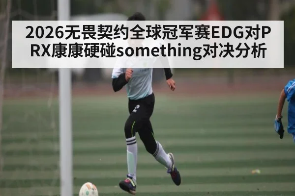 2026无畏契约全球冠军赛EDG对PRX康康硬碰something对决分析