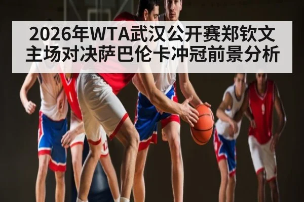 2026年WTA武汉公开赛郑钦文主场对决萨巴伦卡冲冠前景分析