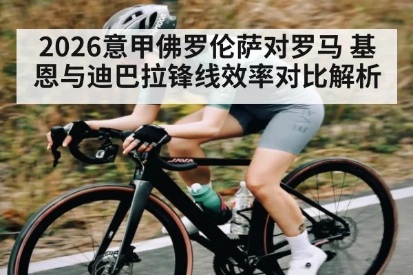 2026意甲佛罗伦萨对罗马 基恩与迪巴拉锋线效率对比解析